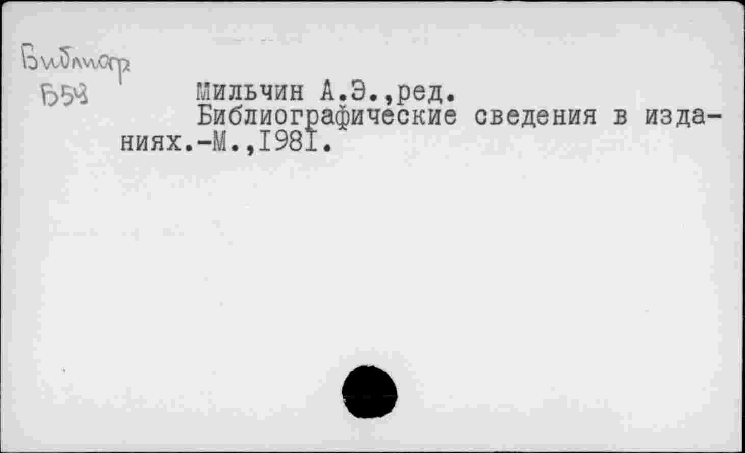 ﻿
Мильчин А.Э.,ред.
Библиографические сведения ниях.-М.,1981.
из да